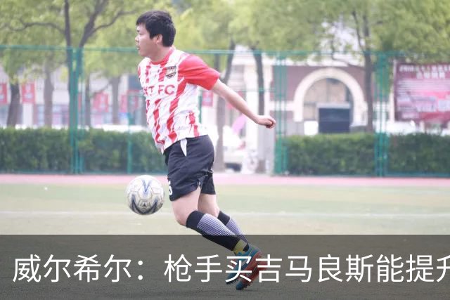 威尔希尔：枪手买吉马良斯能提升厚度，签维尼修斯更是强力宣言
